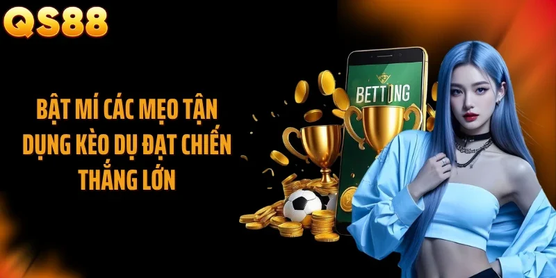 Bật mí các mẹo tận dụng kèo dụ đạt chiến thắng lớn