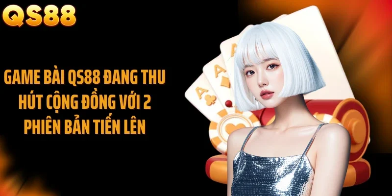 Game bài QS88 đang thu hút cộng đồng với 2 phiên bản tiến lên