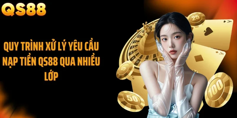 Quy trình xử lý yêu cầu nạp tiền QS88 qua nhiều lớp